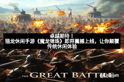 卓越期待！猎龙休闲手游《魔龙弹珠》即将震撼上线，让你颠覆传统休闲体验