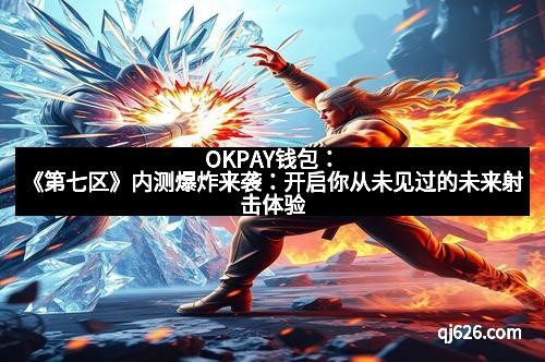 OKPAY钱包：《第七区》内测爆炸来袭：开启你从未见过的未来射击体验